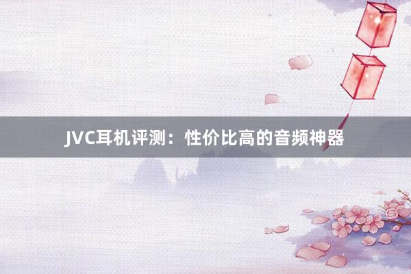 JVC耳机评测：性价比高的音频神器