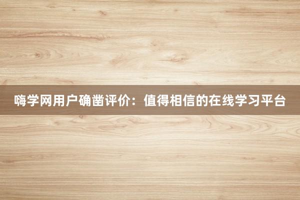 嗨学网用户确凿评价：值得相信的在线学习平台