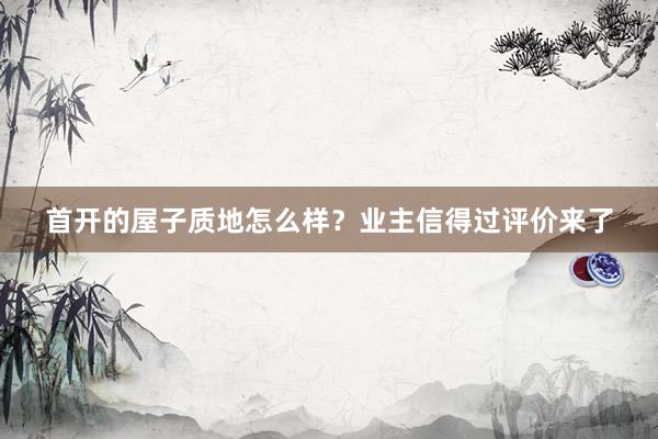 首开的屋子质地怎么样？业主信得过评价来了