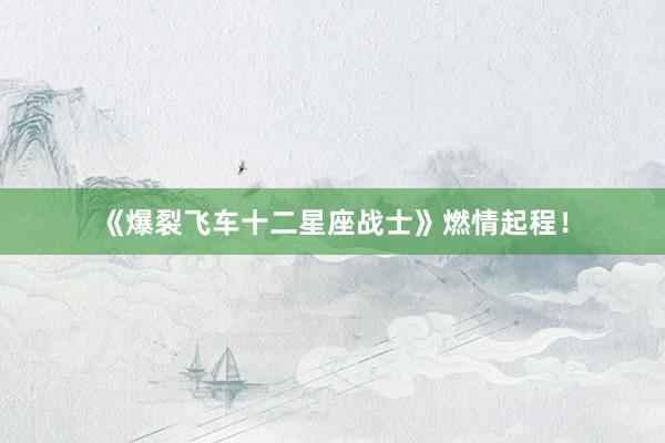 《爆裂飞车十二星座战士》燃情起程！