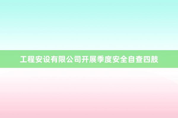 工程安设有限公司开展季度安全自查四肢
