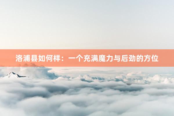 洛浦县如何样：一个充满魔力与后劲的方位