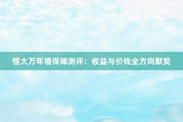 恒大万年禧保障测评：收益与价钱全方向默契