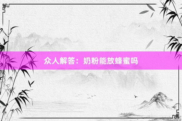 众人解答：奶粉能放蜂蜜吗