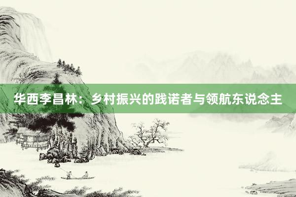 华西李昌林：乡村振兴的践诺者与领航东说念主