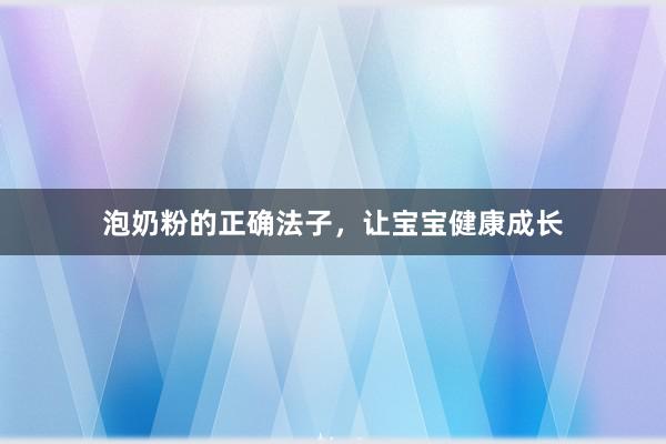 泡奶粉的正确法子，让宝宝健康成长