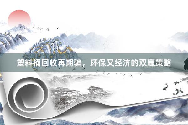 塑料桶回收再期骗，环保又经济的双赢策略