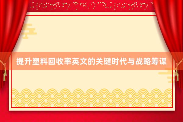 提升塑料回收率英文的关键时代与战略筹谋