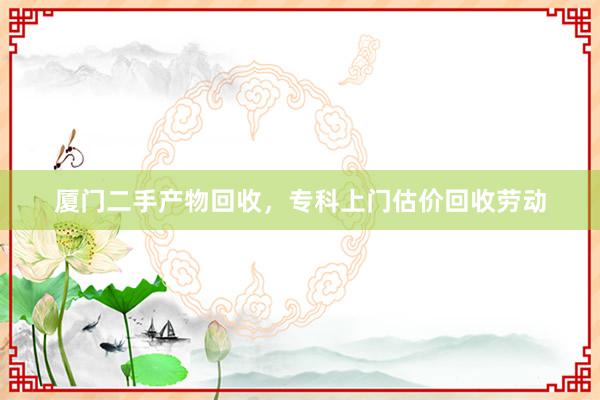厦门二手产物回收，专科上门估价回收劳动