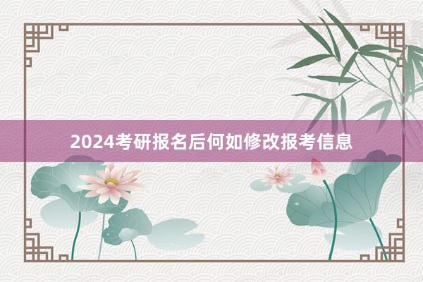 2024考研报名后何如修改报考信息