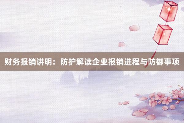财务报销讲明：防护解读企业报销进程与防御事项