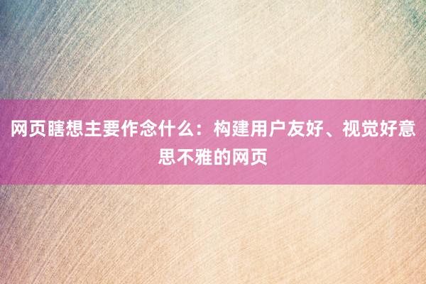 网页瞎想主要作念什么：构建用户友好、视觉好意思不雅的网页